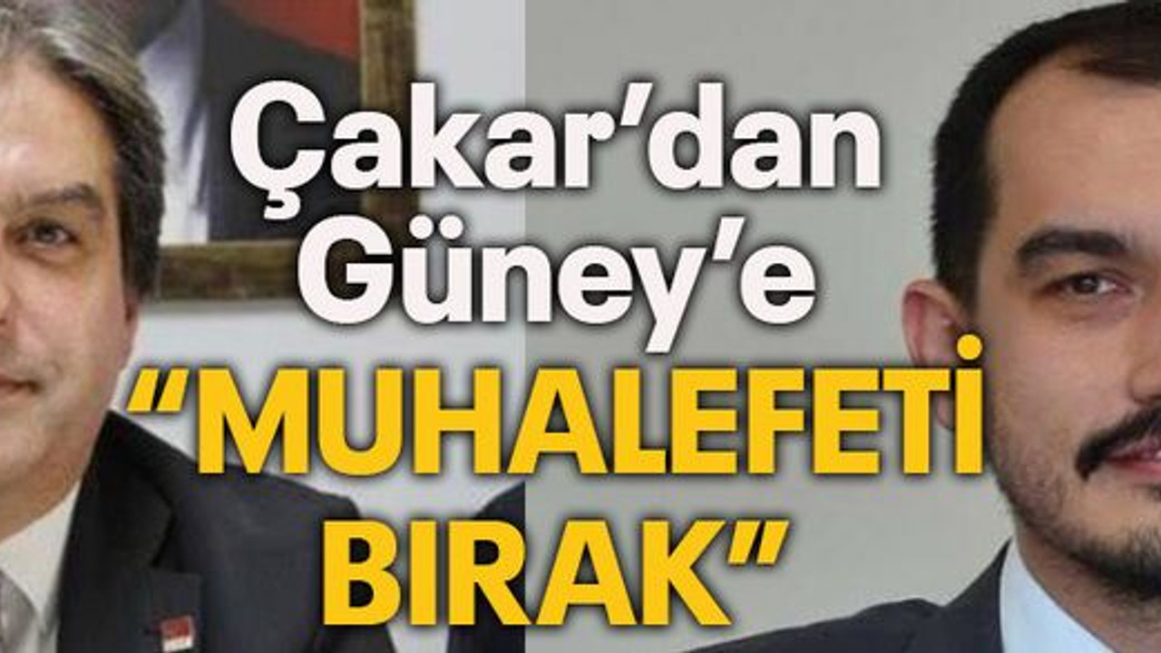 Çakar’dan Güney’e “Muhalefeti bırak”